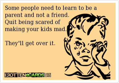 &ldquo;Some people need to learn to be a parent and not a friend. Quit being scared of making your kids mad. They'll get over it.&rdquo;